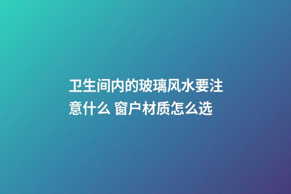 卫生间内的玻璃风水要注意什么 窗户材质怎么选